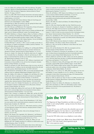 Cook, J.D., Skikne, B.S. and Baynes, R.D. 1994. Iron deficiency. The global                              Nävert, B., Sandström, B. and Cederblad, A. 1985. Reduction of the phytate
perspective. Advances in Experimental Medicine and Biology. l356, 219 –228.                              content of bran by leavening in bread and its effect on zinc absorption in man.
Craig, W J. 1994. Iron Status of Vegetarians. American Journal of Clinical
        .                                                                                                British Journal of Nutrition. 53 (1) 47-53.
Nutrition. 59, Supp, p 1233S-7S.                                                                         Nelson, M. and Poulter, J. 2004. Impact of tea drinking on iron status in the UK:
Davey, et al., 2003. EPIC-Oxford: lifestyle characteristics and nutrient intakes in                      a review. Journal of Human Nutrition and Dietetics. 17 (1) 43-54.
a cohort of 33 883 meat-eaters and 31 546 non meat-eaters in the UK. Public                              NHS Direct, 2008. Haemochromatosis [online]. Available from:
Health Nutrition. 6 (3) 259-69.                                                                          www.nhsdirect.nhs.uk/articles/article.aspx?articleId=2521&sectionId=1
Department of Health (1991) Dietary Reference Values for Food Energy and                                 [Accessed May 1 2008].
Nutrients for the United Kingdom. London: HMSO.                                                          Oberley, L.W 1988. Free radicals and diabetes. Free Radicals Biology and
                                                                                                                     .
Fairweather-Tait S.J. 2004. Iron nutrition in the UK: getting the balance right.                         Medicine. 5, 113-124.
Proceedings of the Nutrition Society. 63 (4) 519-28.                                                     Oski, F.A. 1996. Don’t Drink Your Milk. New York: TEACH Services Inc.
FSA, 2002. McCance and Widdowson’s The Composition of Foods, 6th summary                                 Salonen, J.T., Nyyssönen, K., Korpela, H., Tuomilehto, J., Seppänen, R. and
edition. Cambridge, England, Royal Society of Chemistry.                                                 Salonen, R. 1992. High stored iron levels are associated with excess risk of
FSA, 2003. Food Standards Agency: Expert Group on Vitamins and Minerals. Safe                            myocardial infarction in eastern Finnish men. Circulation. 86 (3) 803-811.
Upper Levels for Vitamins and Minerals. London: Food Standards Agency.                                   Sempos C.T. 2002. Do body iron stores increase the risk of developing coronary
FSA, 2003a. Henderson, L., Irving, K., Gregory, J., Bates, C.J., Prentice, A., Perks, J.,                heart disease? American Journal of Clinical Nutrition. 76, 3, 501-503.
Swan, G. and Farron, M. National Diet and Nutrition Survey: adults aged 19 to 64                         Sharma, D.C. and Mathur, R. 1995. Correction of anemia and iron deficiency in
years: Vitamin and mineral intake and urinary analytes. London: TSO. Volume 3.                           vegetarians by administration of ascorbic acid. Indian Journal of Physiology and
Geissler, C. and Powers, H. eds. 2005. Human Nutrition. 11th ed. [CD-ROM]                                Pharmacology. 39 (4) 403-406.
London: Elsevier Churchill Livingstone. Figure 12.3.                                                     Sharp, P 2005. Minerals and trace elements. In: Geissler, C. and Powers, H. eds.
                                                                                                                 .
Grantham-McGregor, S. and Ani, C. 2001. A review of studies on the effect of                             Human Nutrition. 11th edition. London: Elsevier Limited, 240.
iron deficiency on cognitive development in children. Journal of Nutrition. 131                          Sullivan, J.L. 1981. Iron and the sex difference in heart disease risk. Lancet.
(2S-2) 649S-666S; discussion 666S-668S.                                                                  1(8233) 1293-1294.
Hallberg, L., Brune, M., Erlandsson, M., Sandberg, A-S. and Rossander-Hulthen,                           Temme, E.H. and Van Hoydonck. P 2002. Tea consumption and iron.
                                                                                                                                        .G.
L. 1991. Calcium: effect of different amounts on non-heme and heme-iron                                  European Journal of Clinical Nutrition. 56 (5) 379-86.
absorption in humans. American Journal of Clinical Nutrition. 53, 112-119                                Tuomainen, T-P Salonen, R., Nyyssonen, K. and Salonen, J.T. 1997. Cohort
                                                                                                                       .,
Harvey, L.J., Armah, C.N., Dainty, J.R., Foxall, R.J,, John Lewis, D., Langford,                         study of relation between donating blood and risk of myocardial infarction in
N.J., Fairweather-Tait, S.J., Hemalatha, S., Platel, K. and Srinivasan, K. 2005.                         2682 men in eastern Finland. British Medical Journal. 314, 793–794.
Impact of menstrual blood loss and diet on iron deficiency among women in the                            Viadel, B., Barberá, R. and Farré, R. 2006. Calcium, iron and zinc uptakes by
UK. British Journal of Nutrition. 94 (4) 557-564.                                                        Caco-2 cells from white beans and effect of cooking. International Journal of
Hemalatha, S., Platel, K. and Srinivasan, K. 2007. Influence of germination and                          Food Science and Nutrition. 57 (3-4) 190-197.
fermentation on bioaccessibility of zinc and iron from food grains. European                             Willetts, I.E., Dalzell, M., Puntis, J.W and Stringer, M.D. 1999. Cow’s milk
                                                                                                                                                 .
Journal of Clinical Nutrition. 61 (3) 342-8.                                                             enteropathy: surgical pitfalls. Journal of Pediatric Surgery. 34 (10) 1486-8.
Hemilä, H. and Paunio, M. 2007. Blood donation, body iron stores, and risk of                            Wolff, S.P 1993. Diabetes mellitus and free radicals. Free radicals, transition
                                                                                                                   .
myocardial infarction. Confidence intervals and possible selection bias call study                       metals and oxidative stress in the aetiology of diabetes mellitus and
results into question. British Medical Journal. 314 (7097) 1830-1831.                                    complications. British Medical Bulletin. 49, 642-652.
Hua, N.W Stoohs, R.A. and Facchini, F.S. 2001. Low iron status and enhanced insulin
        .,                                                                                               Yang, R-Y., Tsou, S. T. S., and Lee, T-C. 2002. Effect of cooking on in vitro iron
sensitivity in lacto-ovo vegetarians. British Journal of Nutrition. 86 (4) 515-519.                      bioavailability of various vegetables. In: Lee T-C. and Ho C-T. eds. Bioactive
Hunt, J.R., Mullen, L.M., Lykken, G.I., Gallagher, S.K. and Nielsen, F.H. 1990.                          compounds in foods, effects of processing and storage. ACS Symposium Book
Ascorbic acid: effect on ongoing iron absorption and status in iron-depleted                             Series 816. American Chemical Society. 130-142.
young women. American Journal of Clinical Nutrition. 51 (4) 649-655.                                     Zheng, H., Cable, R., Spencer, B., Votto, N., Katz, S. D. (2005). Iron Stores and
Hunt, J.R. 2003. Bioavailability of iron, zinc, and other trace minerals from                            Vascular Function in Voluntary Blood Donors. Arteriosclerosis, Thrombosis, and
vegetarian diets. American Journal of Clinical Nutrition. 78 (3) 633S-639S.                              Vascular Biology. 25: 1577-1583.
Hurrell, R.F., Lynch, S.R., Trinidad, T.P Dassenko, S.A. and Cook, J.D. 1989.
                                         .,                                                              Ziegler, E.E., Fomon, S.J., Nelson, S.E., Rebouche, C.J., Edwards, B.B.,
Iron absorption in humans as influenced by bovine milk proteins. American                                Rogers, R.R. and Lehman, L.J. 1990. Cow milk feeding in infancy: further
Journal of Clinical Nutrition. 49, 546-552.                                                              observations on blood loss from the gastrointestinal tract. The Journal of
Hurrell, R.F., Reddy, M.B., Juillerat, M.A. and Cook, J.D. 2003. Degradation of                          Pediatrics. 116 (1) 11-8.
phytic acid in cereal porridges improves iron absorption by human subjects.
American Journal of Clinical Nutrition. 77 (5) 1213-1219.
Jiang, R., Ma, J., Ascherio, A., Stampfer, M.J., Willett, W and Hu, F.B. 2004.
                                                           .C.
Dietary iron intake and blood donations in relation to risk of type 2 diabetes in
men: a prospective cohort study. American Journal of Clinical Nutrition. 79 (1)
70-75.
Kiechl, S., Willeit, J., Egger, G., Poewe, W And Oberhollenzer, F. 1997. Body
                                            .
                                                                                                           Join the VVF
iron stores and the risk of carotid atherosclerosis: prospective results from the                          The Vegetarian & Vegan Foundation can help you and your
Bruneck study. Circulation. 96, 3300-3307.                                                                 family to start eating healthily – giving everyone the chance of a
Kuo, C.S., Lai, N.S., Ho, L.T. and Lin, C.L. 2004. Insulin sensitivity in Chinese                          brighter future.
ovo-lactovegetarians compared with omnivores. European Journal of Clinical
Nutrition. 258 (2) 312-316.                                                                                For just £15 per year, you’ll receive the colourful, easy-to-read
Leitzmann C., 2005. Vegetarian diets: what are the advantages? Forum on                                    Veggiehealth magazine, five fact sheets in a special folder and
Nutrition. (57) 147-156).                                                                                  you’ll be entitled to free health advice from our nutritionists.
Marero, L.M., Payumo, E.M., Aguinaldo, A.R., Matsumoto, I. and Homma, S.
1991. The antinutritional factors in weaning foods prepared from germinated                                To join the VVF either write to us, telephone or join online.
legumes and cereals. Lebensmittelwissenschaft Technol. 24, 177–81.
Meyers, D.G., Strickland, D., Maloley, P.A., Seburg, J.K., Wilson, J.E. and                                VVF, Top Suite, 8 York Court, Wilder Street, Bristol BS2 8QH.
McManus, B.F. 1997. Possible association of a reduction in cardiovascular events                           Tel: 0117 970 5190. Email: info@vegetarian.org.uk
with blood donation. Heart. 78, 188-193.                                                                   Web: www.vegetarian.org.uk
Monsen, E.R. 1988. Iron nutrition and absorption: dietary factors which impact
iron bioavailability. Journal of the American Dietetic Association. 88 (7) 786-90.
                                                                                                                                             VVF – Feeding you the Facts
T h i s i s o n e i n a s e r i e s o f V V F f a c t s h e e t s . Fo r d e t a i l s c o n t a c t :
VVF, Top Suite, 8 Yor k Co urt, W i l d e r S t r e et , B r i s t o l B S2 8QH. Tel: 0117 970 5190. Email: info@vegetarian.org.uk Web: www.vegetarian. org. uk                               6
 