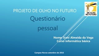 PROJETO DE OLHO NO FUTURO
Questionário
pessoal
Nome Irani Almeida da Vega
Curso informática básica
Campos Novos setembro de 2016
 