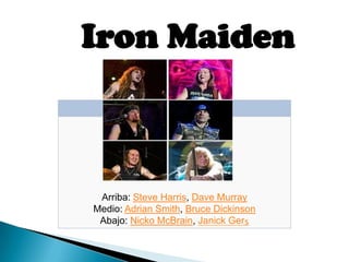 Iron Maiden
Steve Harris, el guitarrista Dave Murray

Arriba: Steve Harris, Dave Murray
Medio: Adrian Smith, Bruce Dickinson
Abajo: Nicko McBrain, Janick Gers

 