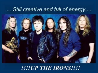 ....Still creative and full of energy....

!!!!UP THE IRONS!!!!

 