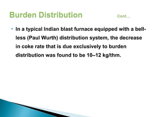    In a typical Indian blast furnace equipped with a bell-
    less (Paul Wurth) distribution system, the decrease
    in coke rate that is due exclusively to burden
    distribution was found to be 10–12 kg/thm.
 