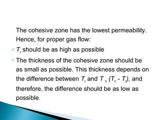 The cohesive zone has the lowest permeability.
    Hence, for proper gas flow:
 Ts   should be as high as possible
 The    thickness of the cohesive zone should be
    as small as possible. This thickness depends on
    the difference between Ts and T m (Tm - Ts), and
    therefore, the difference should be as low as
    possible.


 
 