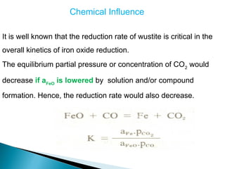 Chemical Influence

It is well known that the reduction rate of wustite is critical in the
overall kinetics of iron oxide reduction.
The equilibrium partial pressure or concentration of CO2 would

decrease if aFeO is lowered by solution and/or compound

formation. Hence, the reduction rate would also decrease.
 