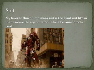 My favorite thin of iron mans suit is the giant suit like in
in the movie the age of ultron I like it because it looks
cool.
 