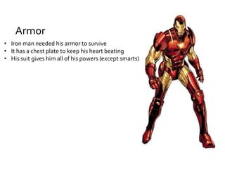 Armor
• Iron man needed his armor to survive
• It has a chest plate to keep his heart beating
• His suit gives him all of his powers (except smarts)
 
