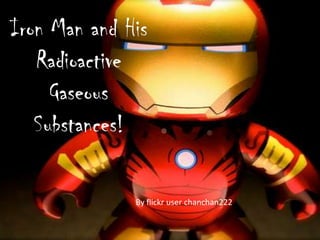 Iron Man and His
   Radioactive
     Gaseous
   Substances!

              By flickr user chanchan222
 