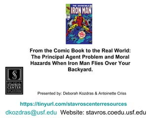 dkozdras@usf.edu Website: stavros.coedu.usf.edu
https://tinyurl.com/stavroscenterresources
Presented by: Deborah Kozdras & Antoinette Criss
From the Comic Book to the Real World:
The Principal Agent Problem and Moral
Hazards When Iron Man Flies Over Your
Backyard.
 