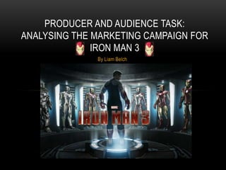 By Liam Belch
PRODUCER AND AUDIENCE TASK:
ANALYSING THE MARKETING CAMPAIGN FOR
IRON MAN 3
 