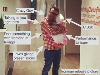 Ironman release picture
Crazy Guy
Talking to you  
right now
Does something
with frontend at
trivago
Loves giving
presentations
U.Bolt
Performance
Unicorn
 