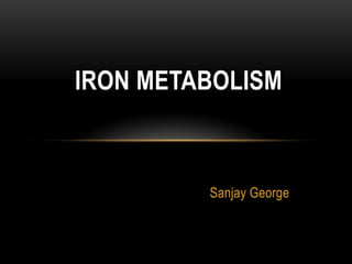 Sanjay George
IRON METABOLISM
 