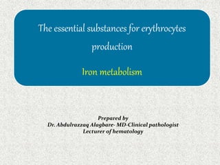 The essential substances for erythrocytes
production
Iron metabolism
Prepared by
Dr. Abdulrazzaq Alagbare- MD-Clinical pathologist
Lecturer of hematology
 