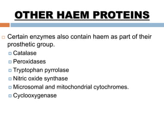 OTHER HAEM PROTEINS
 Certain enzymes also contain haem as part of their
prosthetic group.
 Catalase
 Peroxidases
 Tryptophan pyrrolase
 Nitric oxide synthase
 Microsomal and mitochondrial cytochromes.
 Cyclooxygenase
 