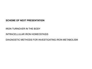 SCHEME OF NEXT PRESENTATION
IRON TURNOVER IN THE BODY
INTRACELLULAR IRON HOMEOSTASIS
DIAGNOSTIC METHODS FOR INVESTIGATING IRON METABOLISM
 