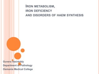 IRON METABOLISM,
IRON DEFICIENCY
AND DISORDERS OF HAEM SYNTHESIS
Guvera Vasireddy
Department of Pathology
Osmania Medical College
 