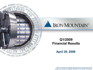 Q1/2009
Financial Results

   April 30, 2009




    ©2007 Iron Mountain Incorporated. All rights reserved. Iron Mountain and the
 design of the mountain are registered trademarks of Iron Mountain Incorporated.
 