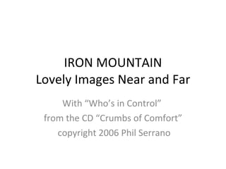 IRON MOUNTAIN Lovely Images Near and Far With “Who’s in Control”  from the CD “Crumbs of Comfort” copyright 2006 Phil Serrano 