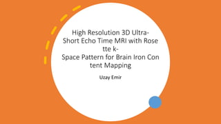 High Resolution 3D Ultra-
Short Echo Time MRI with Rose
tte k-
Space Pattern for Brain Iron Con
tent Mapping
Uzay Emir
 