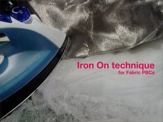 Iron On technique
         for Fabric PBCs