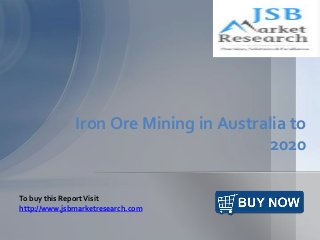 Iron Ore Mining in Australia to
2020
To buy this ReportVisit
http://www.jsbmarketresearch.com
 