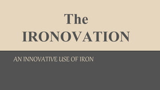 The 
IRONOVATION 
AN INNOVATIVE USE OF IRON 
 