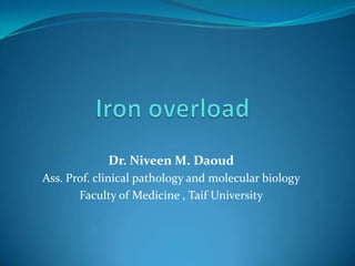 Iron overload Dr. Niveen M. Daoud Ass. Prof. clinical pathology and molecular biology Faculty of Medicine , Taif University 
