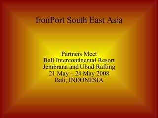 IronPort South East Asia Partners Meet Bali Intercontinental Resort Jembrana and Ubud Rafting 21 May – 24 May 2008 Bali, INDONESIA 