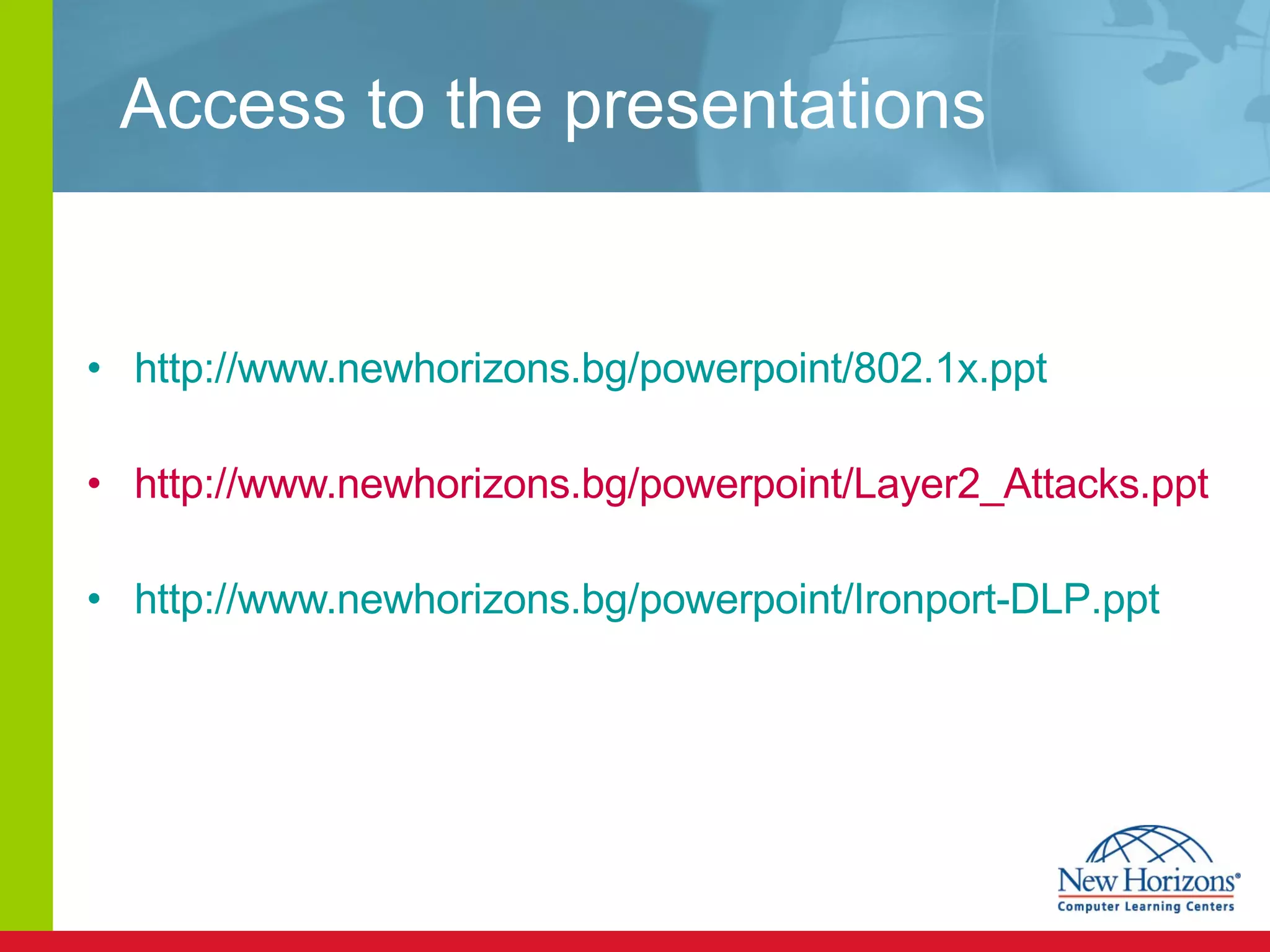 Access to the presentations http://www.newhorizons.bg/powerpoint/802.1x.ppt http://www.newhorizons.bg/powerpoint/Layer2_Attacks.ppt  http://www.newhorizons.bg/powerpoint/ Ironport-DLP .ppt 