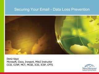 Securing Your Email - Data Loss Prevention Deniz Kaya Microsoft, Cisco, Ironport, Mile2 Instructor CCSI, CCNP, MCT, MCSE, ICSI, ICSP, CPTS 