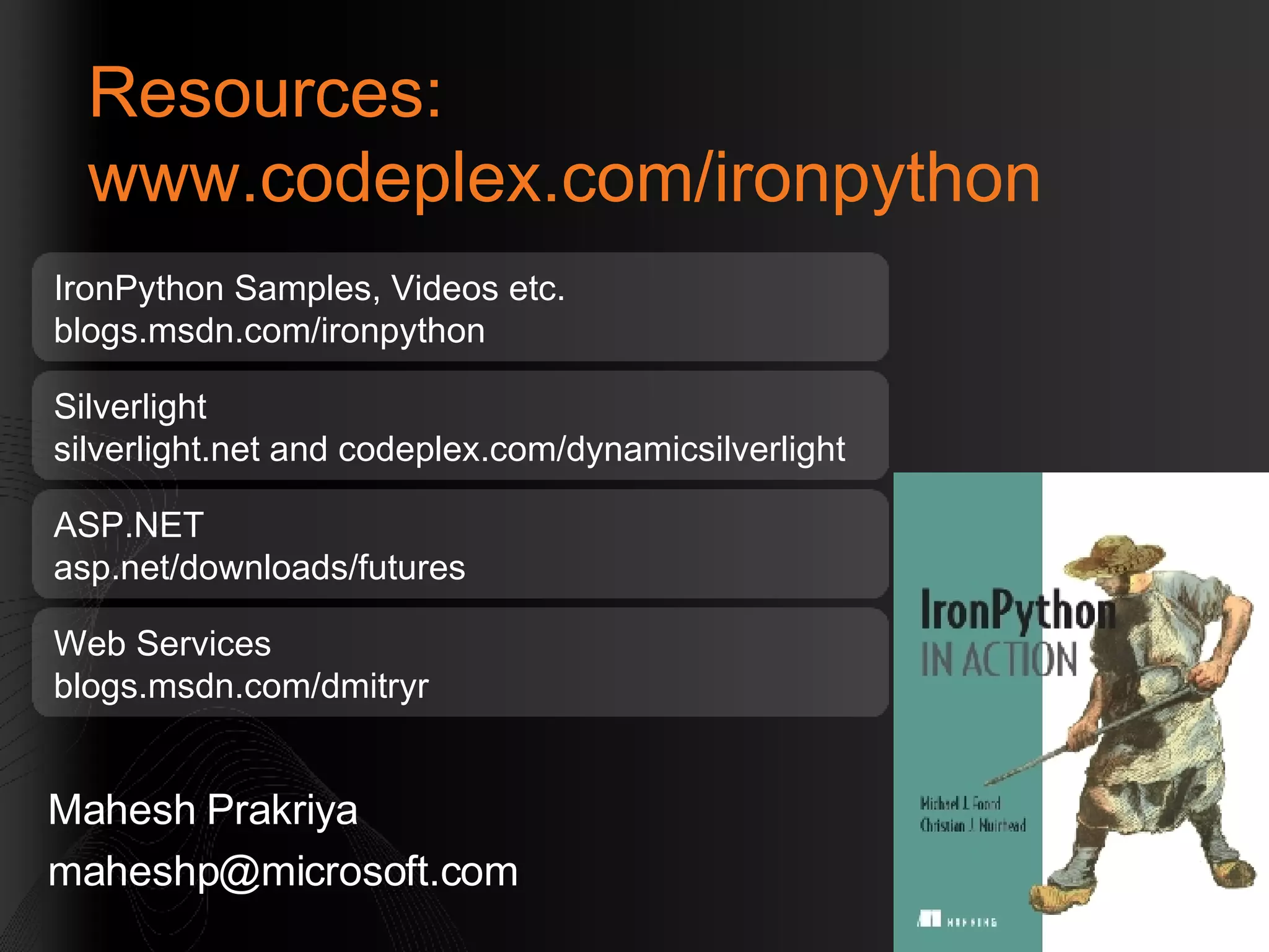 Resources: www.codeplex.com/ironpython Mahesh Prakriya  [email_address] IronPython Samples, Videos etc. blogs.msdn.com/ironpython Silverlight  silverlight.net and codeplex.com/dynamicsilverlight ASP.NET asp.net/downloads/futures  Web Services blogs.msdn.com/dmitryr 