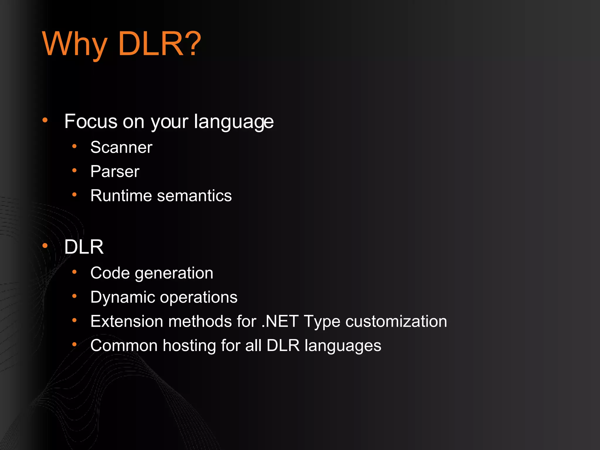 Why DLR? Focus on your language Scanner Parser Runtime semantics DLR Code generation Dynamic operations Extension methods for .NET Type customization Common hosting for all DLR languages 