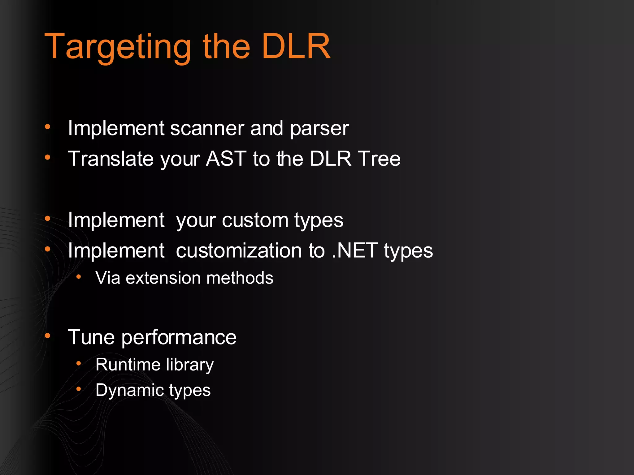 Targeting the DLR Implement scanner and parser Translate your AST to the DLR Tree Implement  your custom types Implement  customization to .NET types Via extension methods Tune performance Runtime library Dynamic types 