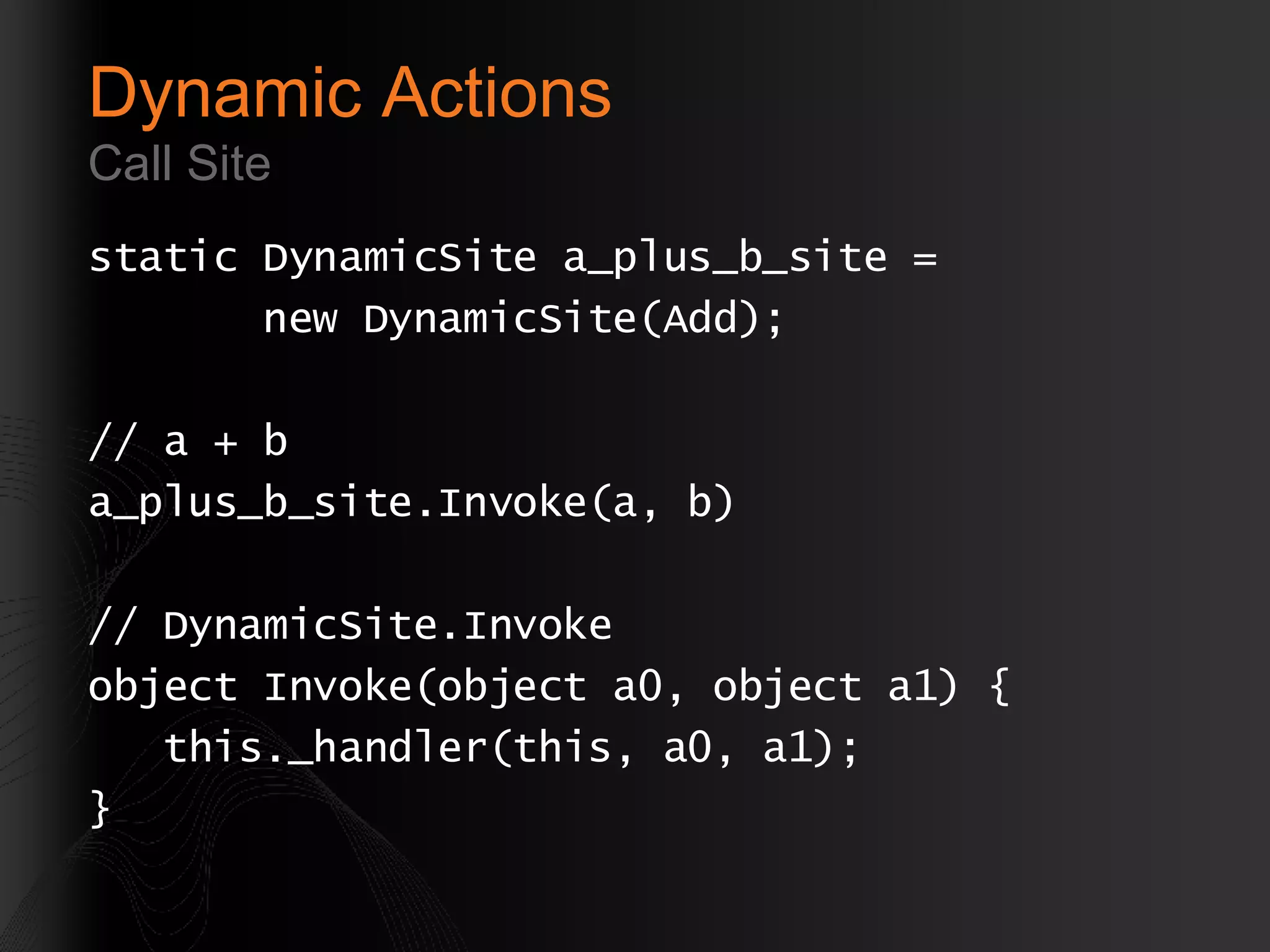 Dynamic Actions Call Site static DynamicSite a_plus_b_site = new DynamicSite(Add); // a + b a_plus_b_site.Invoke(a, b) // DynamicSite.Invoke object Invoke(object a0, object a1) { this._handler(this, a0, a1); } 