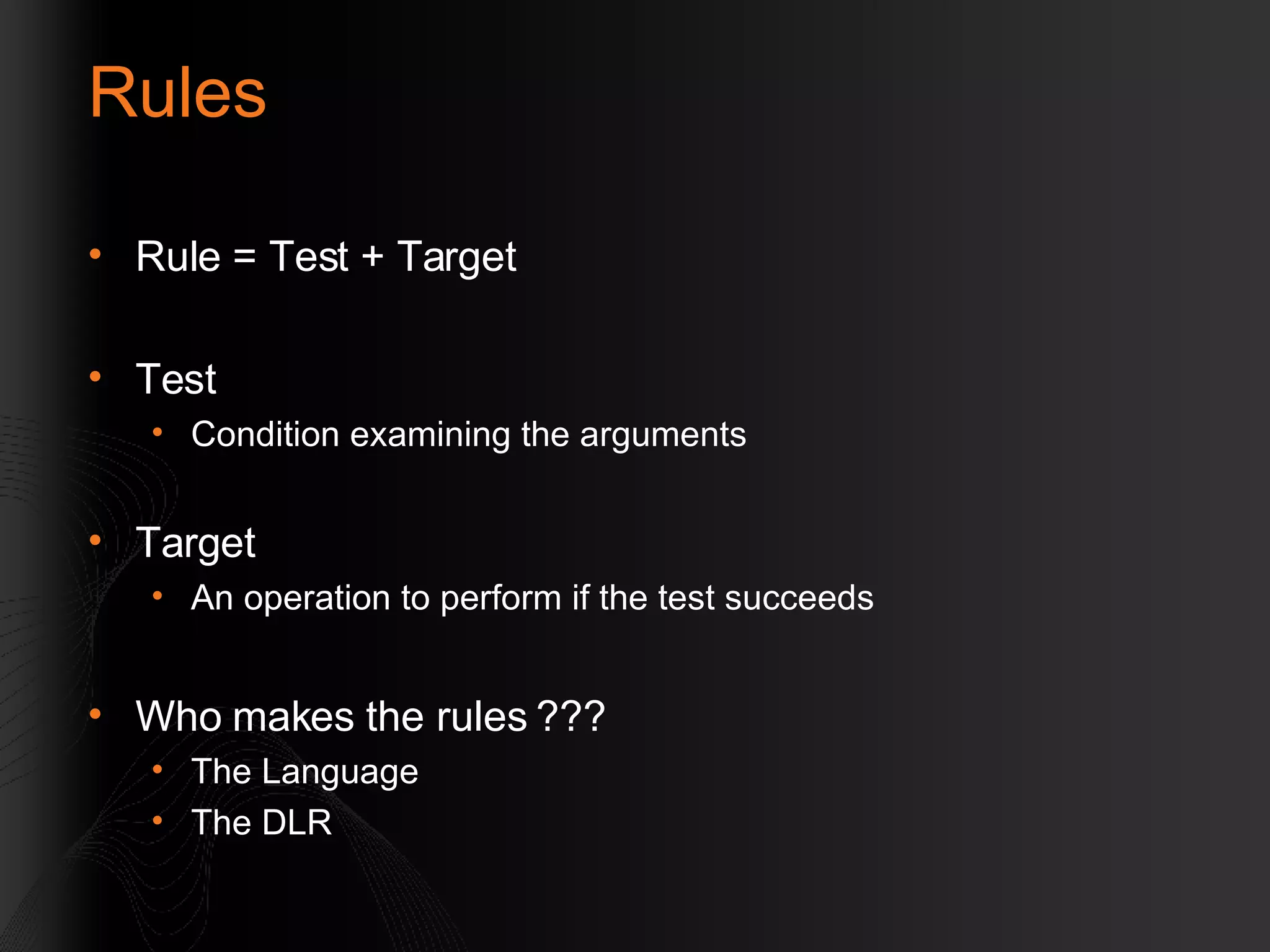 Rules Rule = Test + Target Test Condition examining the arguments Target An operation to perform if the test succeeds Who makes the rules ??? The Language The DLR 