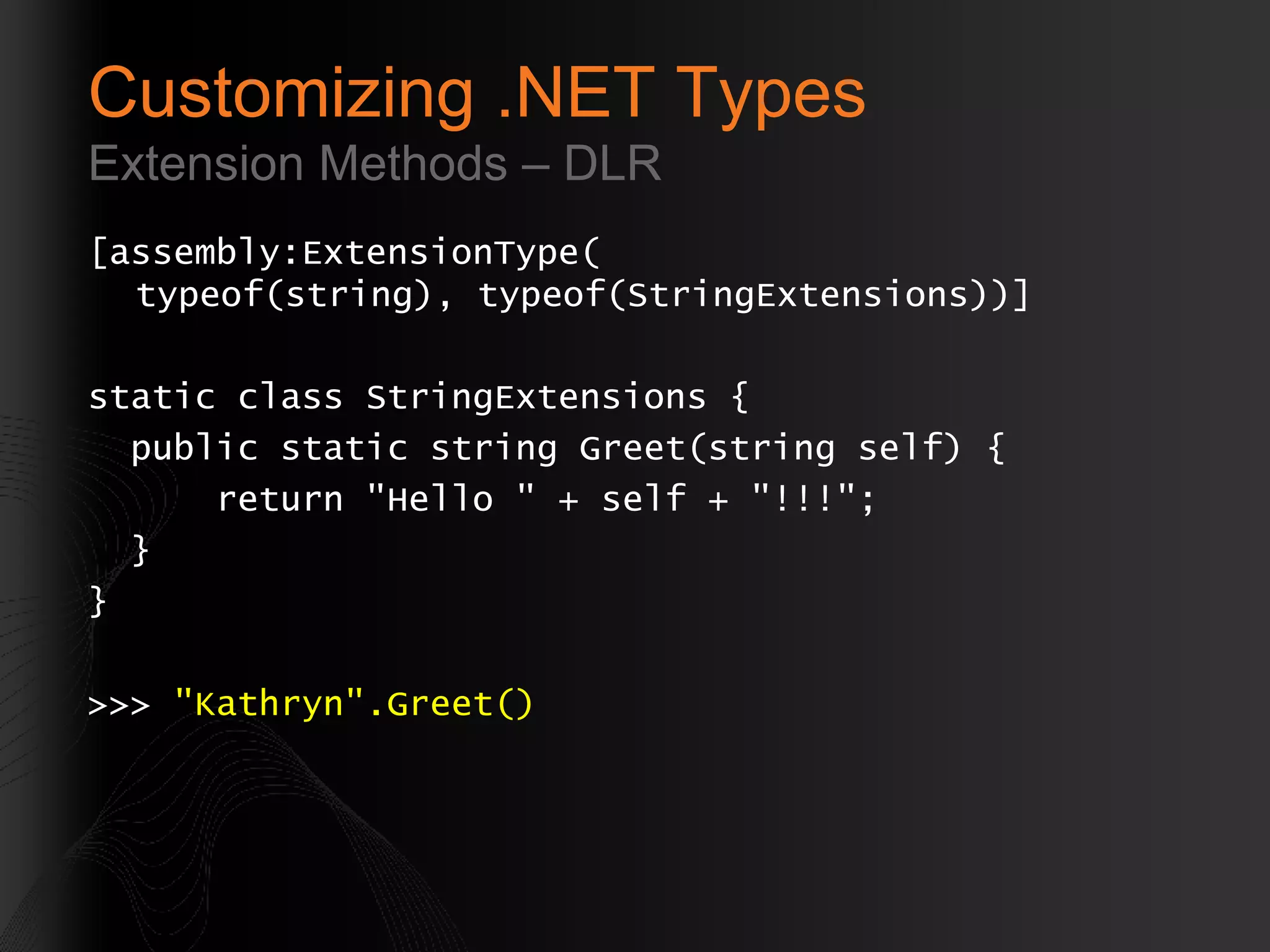 Customizing .NET Types Extension Methods – DLR [assembly:ExtensionType( typeof(string), typeof(StringExtensions))] static class StringExtensions { public static string Greet(string self) { return &quot;Hello &quot; + self + &quot;!!!&quot;; } } >>>  &quot;Kathryn&quot;.Greet() 