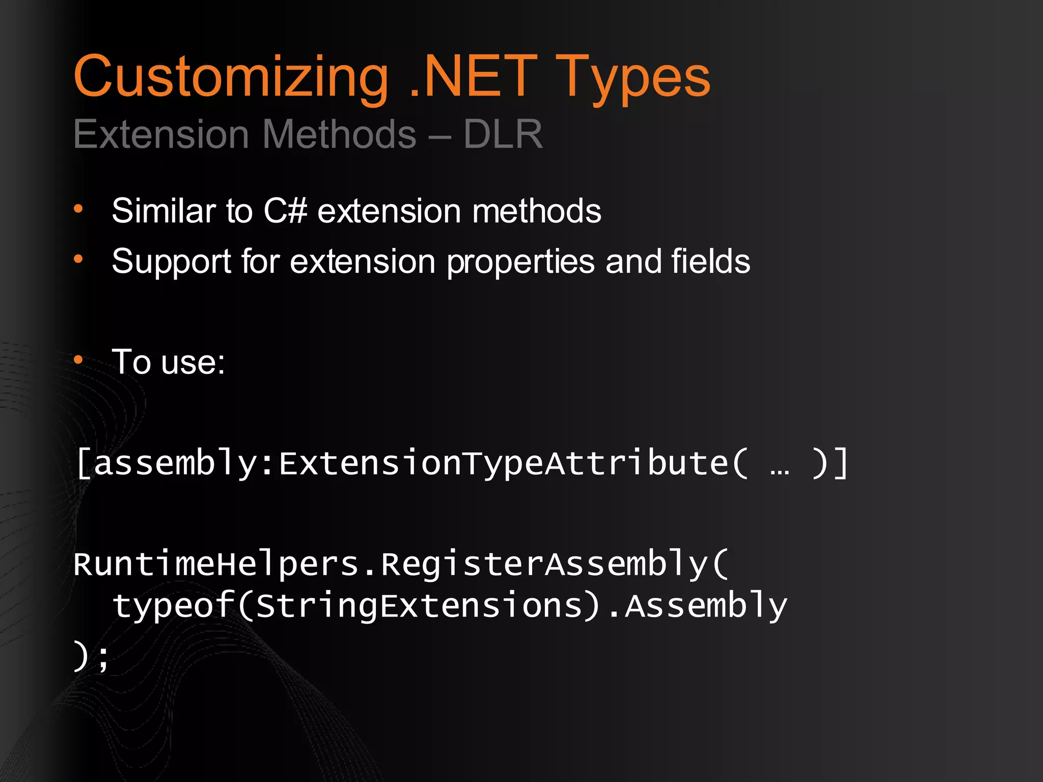 Customizing .NET Types Extension Methods – DLR Similar to C# extension methods Support for extension properties and fields To use: [assembly:ExtensionTypeAttribute( … )] RuntimeHelpers.RegisterAssembly( typeof(StringExtensions).Assembly ); 