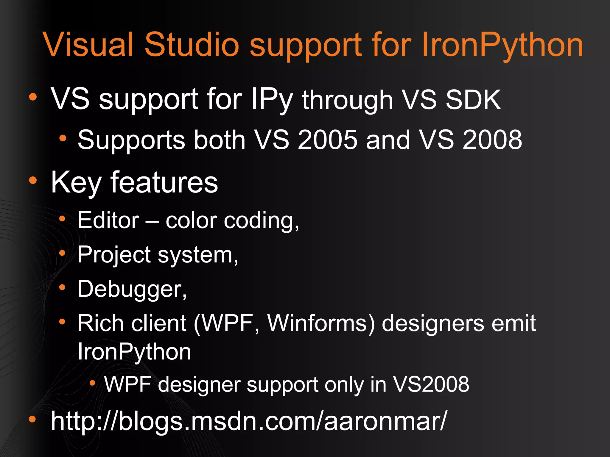 Visual Studio support for IronPython VS support for IPy  through VS SDK Supports both VS 2005 and VS 2008 Key features Editor – color coding,  Project system,  Debugger,  Rich client (WPF, Winforms) designers emit IronPython WPF designer support only in VS2008 http://blogs.msdn.com/aaronmar/  