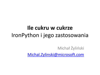 Ile cukru w cukrze
IronPython i jego zastosowania

                      Michał Żylioski
      Michal.Zylinski@microsoft.com
 