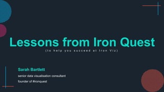 ( t o h e l p y o u s u c c e e d a t I r o n V i z )
Lessons from Iron Quest
Sarah Bartlett
senior data visualisation consultant
founder of #ironquest
 