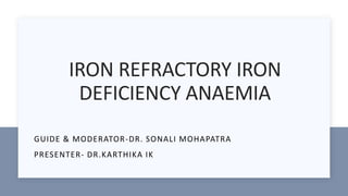 IRON REFRACTORY IRON
DEFICIENCY ANAEMIA
GUIDE & MODERATOR-DR. SONALI MOHAPATRA
PRESENTER- DR.KARTHIKA IK
 