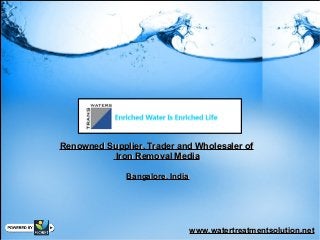 Renowned Supplier, Trader and Wholesaler ofRenowned Supplier, Trader and Wholesaler of
Iron Removal MediaIron Removal Media
Bangalore, IndiaBangalore, India
www.watertreatmentsolution.netwww.watertreatmentsolution.net
 