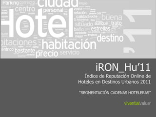 iRON_Hu’11
   Índice de Reputación Online de
Hoteles en Destinos Urbanos 2011

“SEGMENTACIÓN CADENAS HOTELERAS”

                    viventialvalue   ®
 