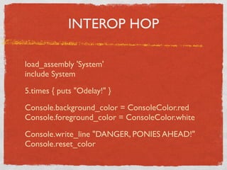INTEROP HOP

load_assembly 'System'
include System

5.times { puts "Odelay!" }

Console.background_color = ConsoleColor.re...