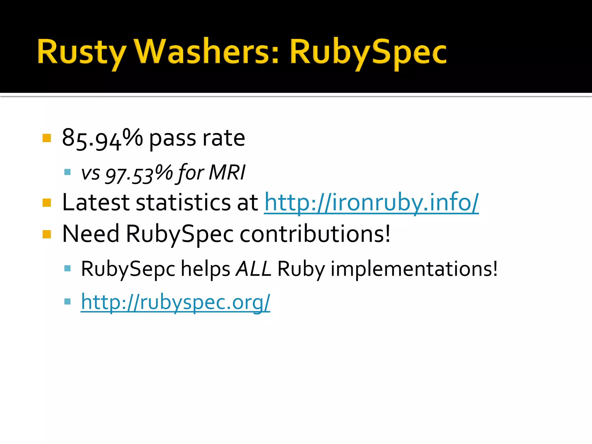    85.94% pass rate
     vs 97.53% for MRI
   Latest statistics at http://ironruby.info/
   Need RubySpec contributions!
     RubySepc helps ALL Ruby implementations!
     http://rubyspec.org/
 