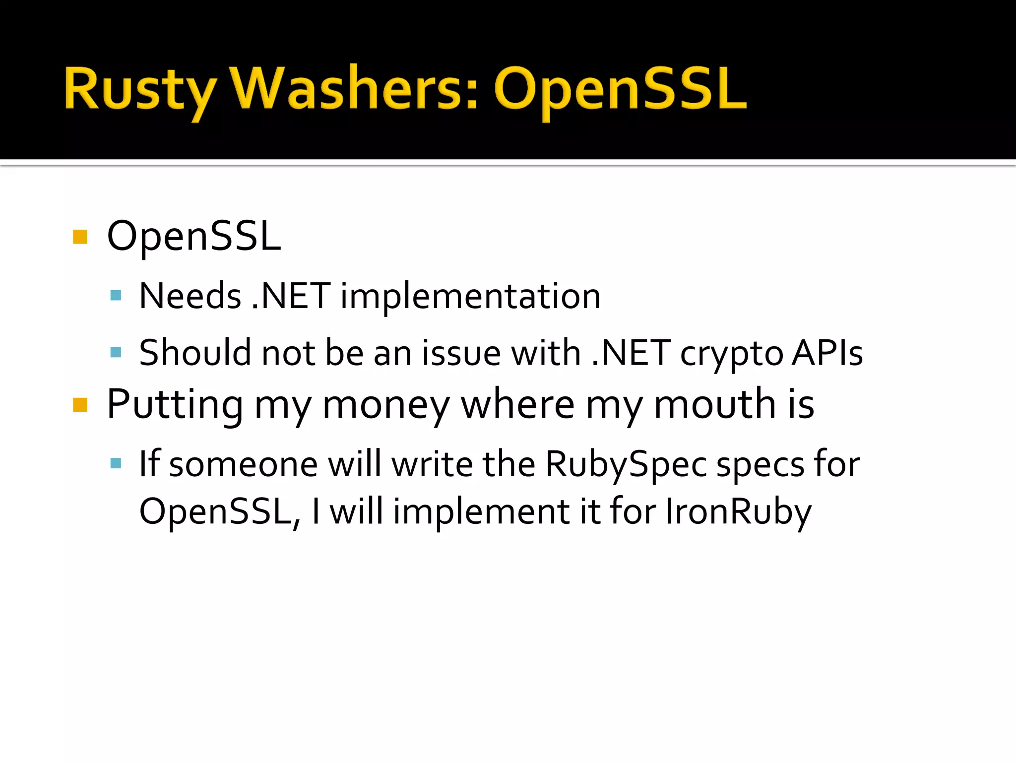    OpenSSL
     Needs .NET implementation
     Should not be an issue with .NET crypto APIs
   Putting my money where my mouth is
     If someone will write the RubySpec specs for
     OpenSSL, I will implement it for IronRuby
 