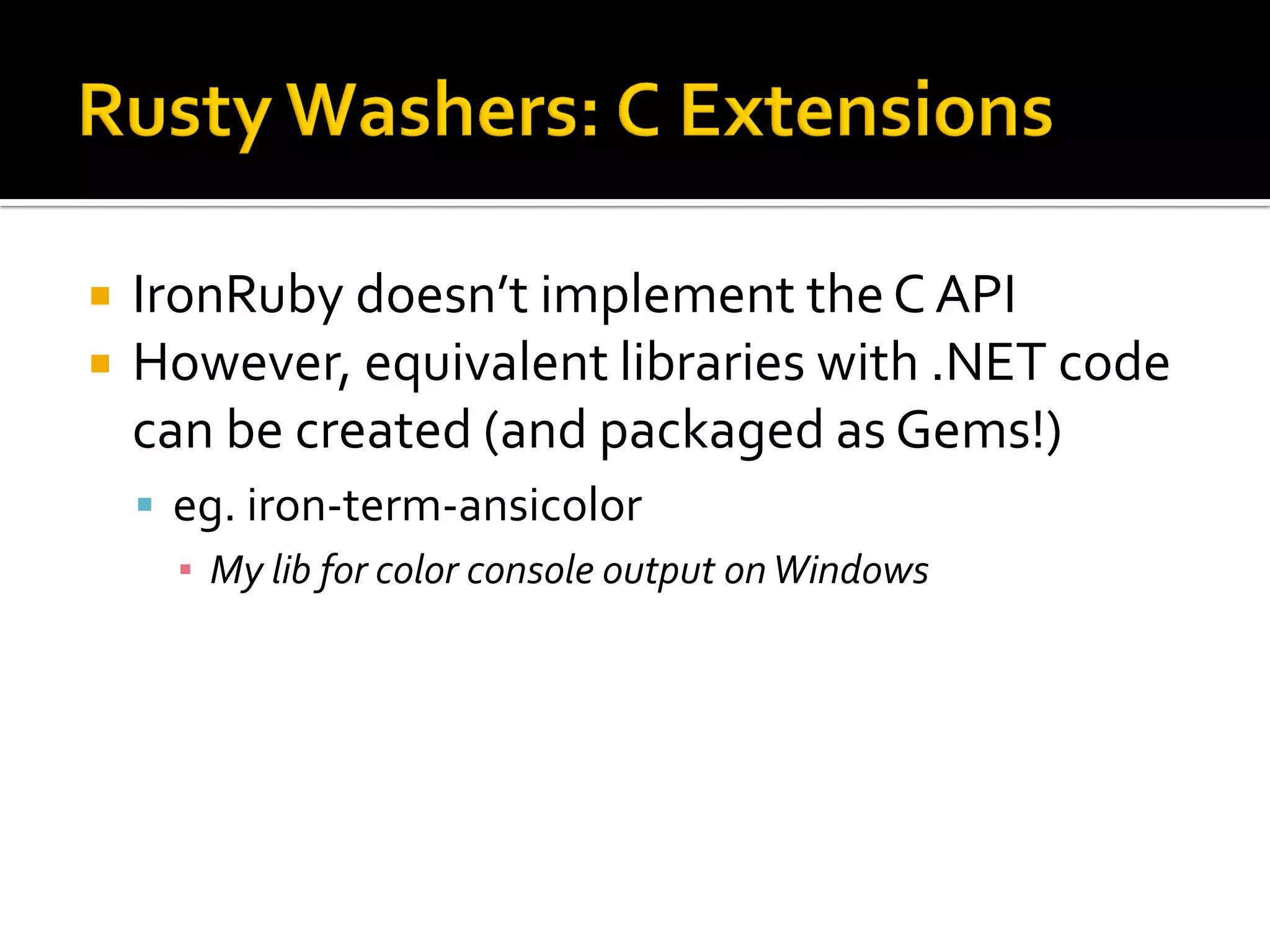    IronRuby doesn’t implement the C API
   However, equivalent libraries with .NET code
    can be created (and packaged as Gems!)
     eg. iron-term-ansicolor
      ▪ My lib for color console output on Windows
 