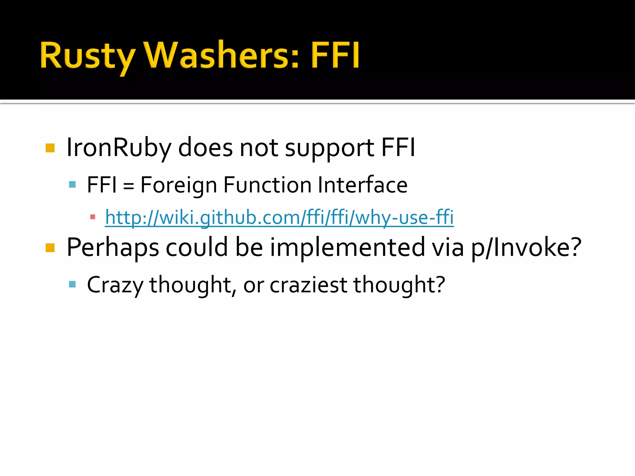    IronRuby does not support FFI
     FFI = Foreign Function Interface
      ▪ http://wiki.github.com/ffi/ffi/why-use-ffi
   Perhaps could be implemented via p/Invoke?
     Crazy thought, or craziest thought?
 