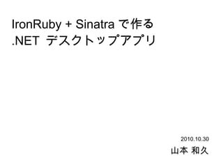 IronRuby + Sinatra で作る
.NET デスクトップアプリ
山本 和久
2010.10.30
 