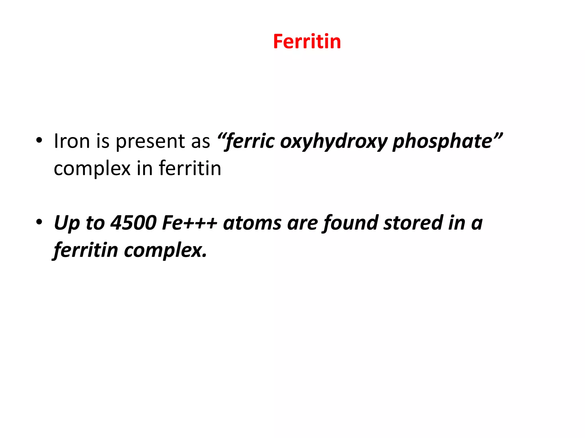 Ferritin
• Iron is present as “ferric oxyhydroxy phosphate”
complex in ferritin
• Up to 4500 Fe+++ atoms are found stored in a
ferritin complex.
 