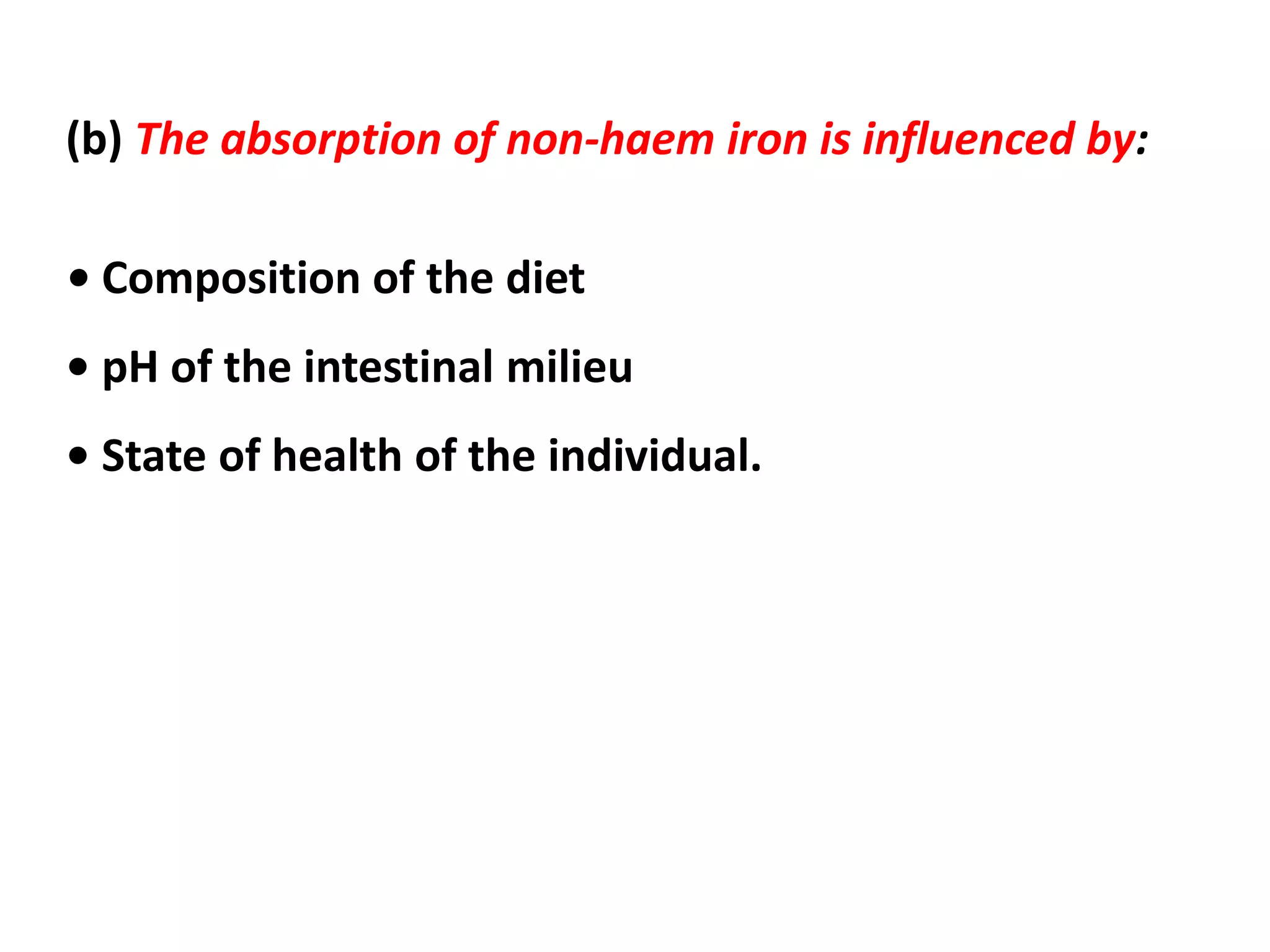 (b) The absorption of non-haem iron is influenced by:
• Composition of the diet
• pH of the intestinal milieu
• State of health of the individual.
 