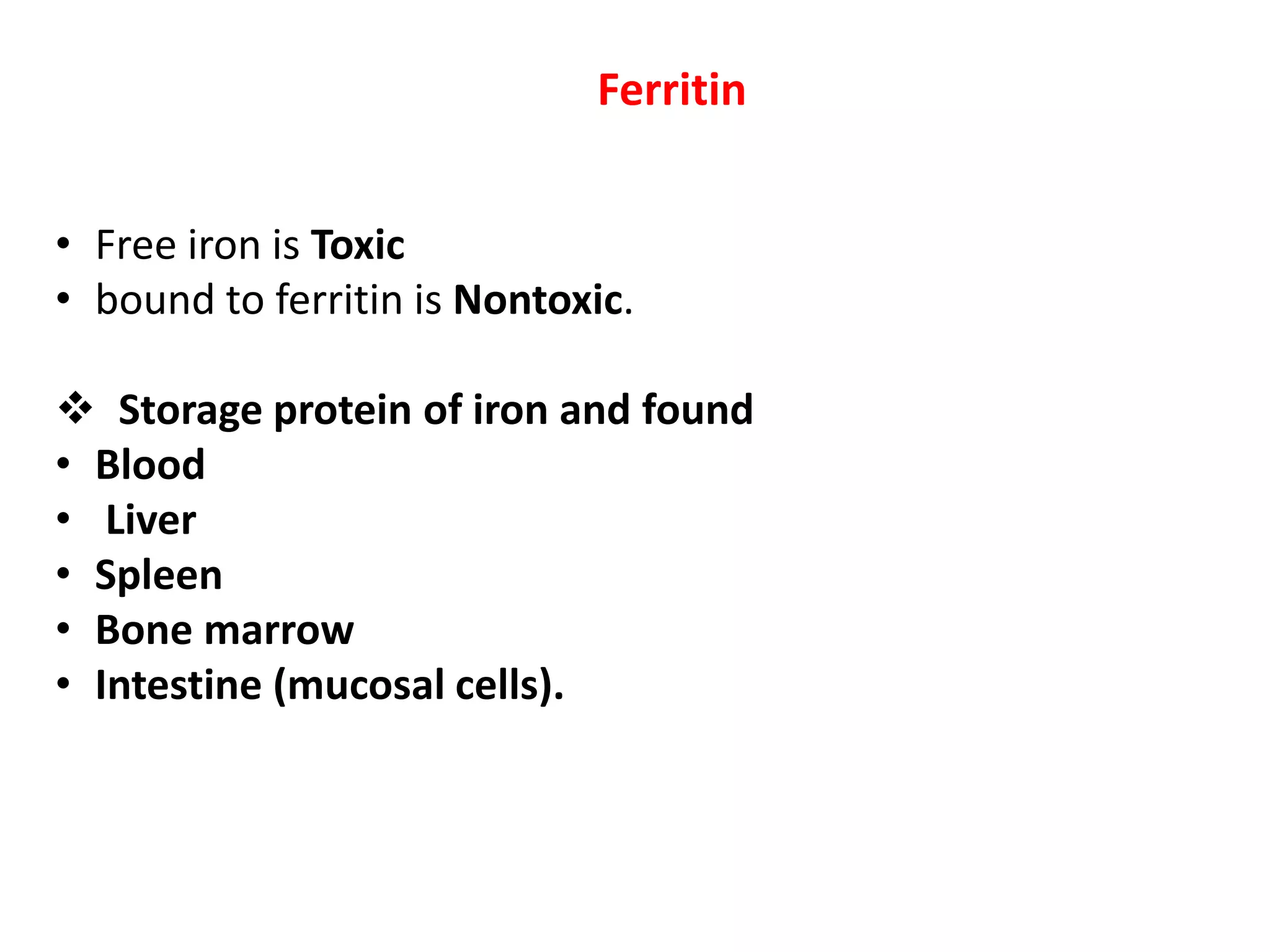 Ferritin
• Free iron is Toxic
• bound to ferritin is Nontoxic.
 Storage protein of iron and found
• Blood
• Liver
• Spleen
• Bone marrow
• Intestine (mucosal cells).
 